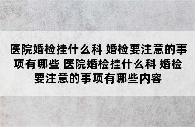 医院婚检挂什么科 婚检要注意的事项有哪些 医院婚检挂什么科 婚检要注意的事项有哪些内容